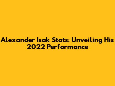 Alexander Isak Stats: Unveiling His 2022 Performance