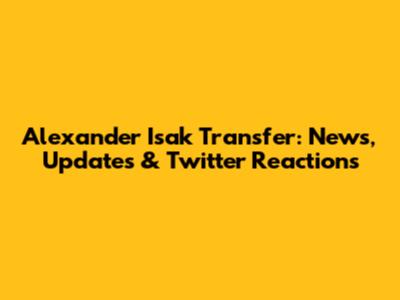 Alexander Isak Transfer: News, Updates & Twitter Reactions