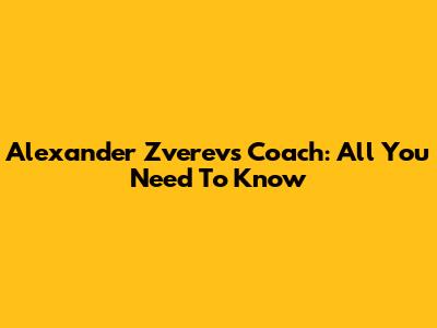 Alexander Zverev's Coach: All You Need To Know