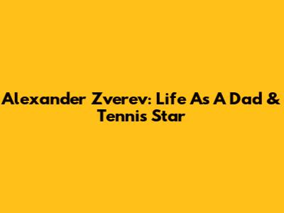Alexander Zverev: Life As A Dad & Tennis Star