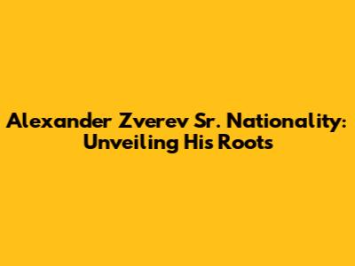 Alexander Zverev Sr. Nationality: Unveiling His Roots
