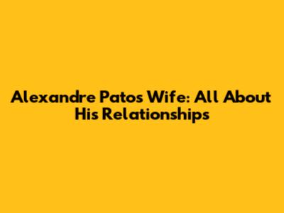 Alexandre Pato's Wife: All About His Relationships