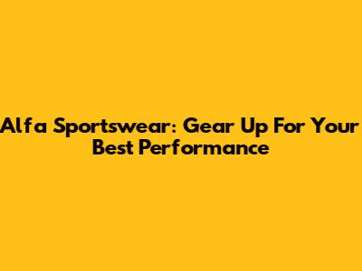 Alfa Sportswear: Gear Up For Your Best Performance