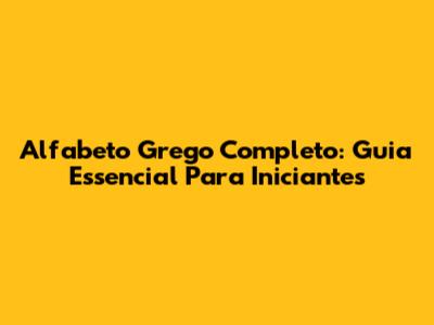 Alfabeto Grego Completo: Guia Essencial Para Iniciantes