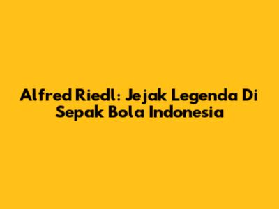 Alfred Riedl: Jejak Legenda Di Sepak Bola Indonesia