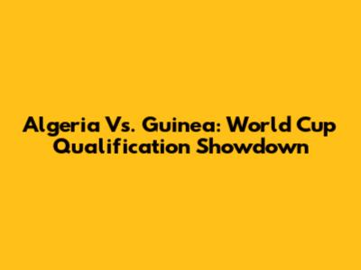 Algeria Vs. Guinea: World Cup Qualification Showdown