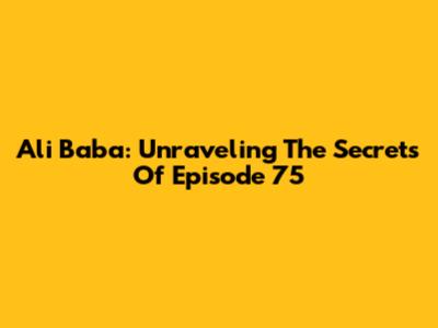 Ali Baba: Unraveling The Secrets Of Episode 75