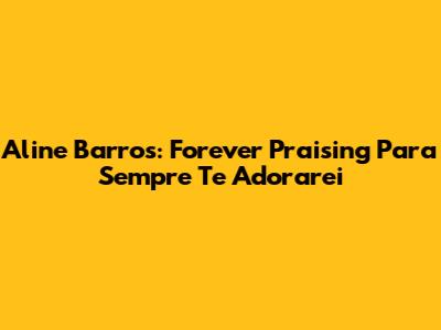 Aline Barros: Forever Praising 'Para Sempre Te Adorarei'
