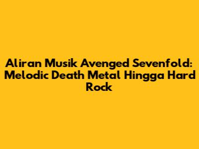 Aliran Musik Avenged Sevenfold: Melodic Death Metal Hingga Hard Rock