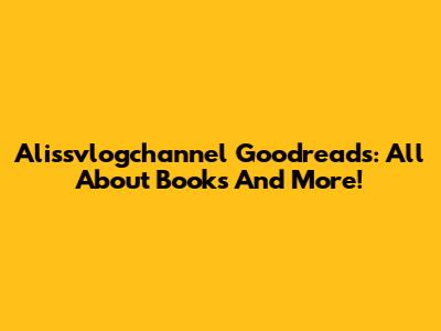 Alissvlogchannel Goodreads: All About Books And More!