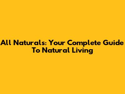 All Naturals: Your Complete Guide To Natural Living