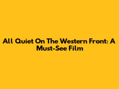 All Quiet On The Western Front: A Must-See Film