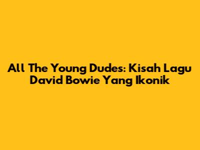 All The Young Dudes: Kisah Lagu David Bowie Yang Ikonik