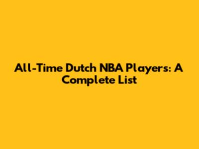 All-Time Dutch NBA Players: A Complete List