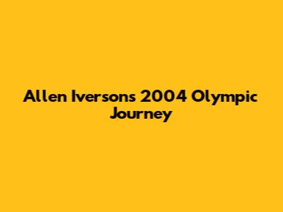 Allen Iverson's 2004 Olympic Journey