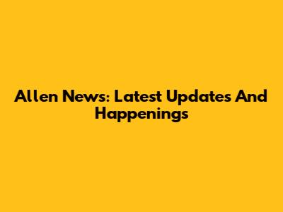 Allen News: Latest Updates And Happenings