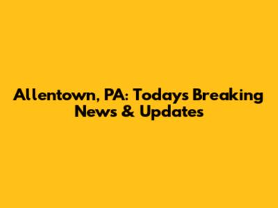 Allentown, PA: Today's Breaking News & Updates