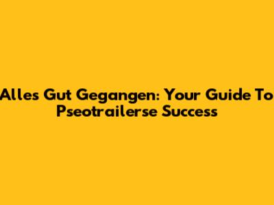 Alles Gut Gegangen: Your Guide To Pseotrailerse Success