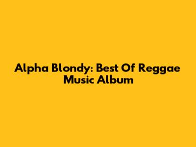 Alpha Blondy: Best Of Reggae Music Album