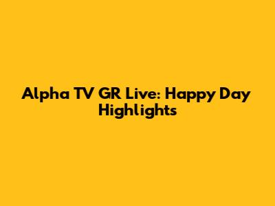 Alpha TV GR Live: Happy Day Highlights