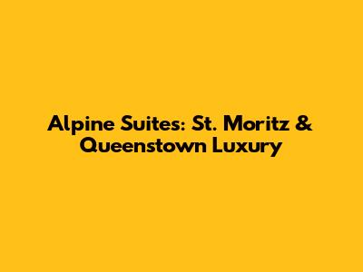 Alpine Suites: St. Moritz & Queenstown Luxury