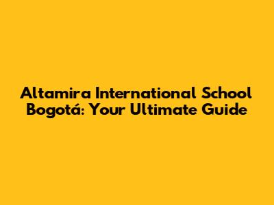 Altamira International School Bogotá: Your Ultimate Guide