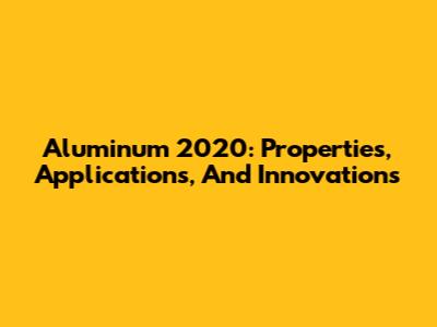 Aluminum 2020: Properties, Applications, And Innovations