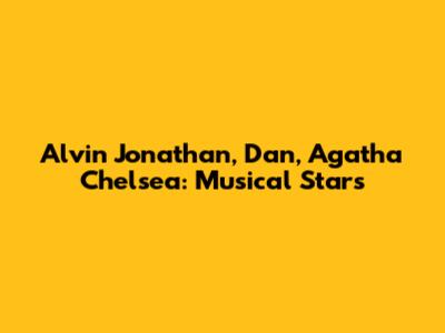 Alvin Jonathan, Dan, Agatha Chelsea: Musical Stars