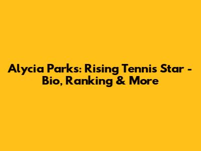 Alycia Parks: Rising Tennis Star - Bio, Ranking & More
