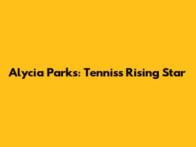 Alycia Parks: Tennis's Rising Star