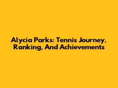 Alycia Parks: Tennis Journey, Ranking, And Achievements