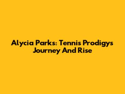 Alycia Parks: Tennis Prodigy's Journey And Rise