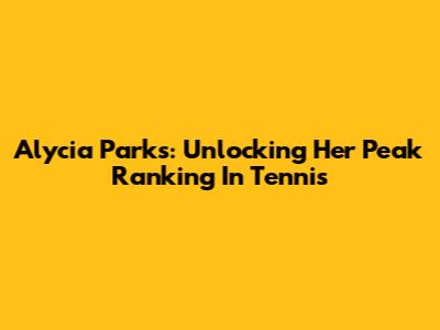 Alycia Parks: Unlocking Her Peak Ranking In Tennis