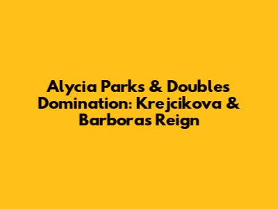 Alycia Parks & Doubles Domination: Krejcikova & Barbora's Reign