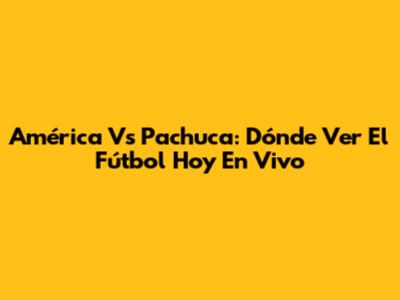 América Vs Pachuca: Dónde Ver El Fútbol Hoy En Vivo