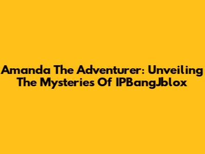Amanda The Adventurer: Unveiling The Mysteries Of IPBangJblox