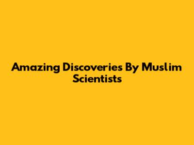 Amazing Discoveries By Muslim Scientists