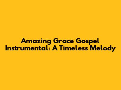 Amazing Grace Gospel Instrumental: A Timeless Melody