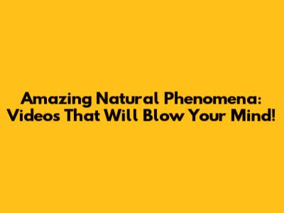 Amazing Natural Phenomena: Videos That Will Blow Your Mind!