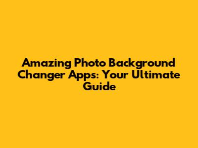 Amazing Photo Background Changer Apps: Your Ultimate Guide
