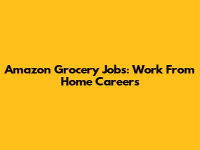Amazon Grocery Jobs: Work From Home Careers
