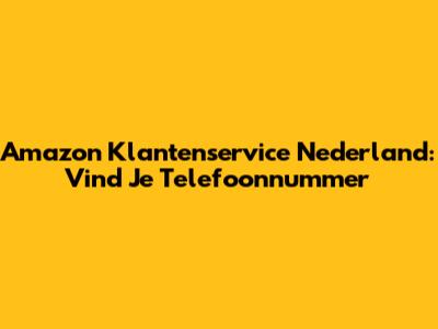 Amazon Klantenservice Nederland: Vind Je Telefoonnummer