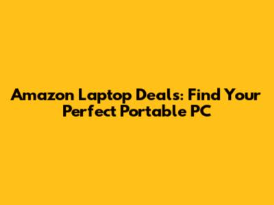 Amazon Laptop Deals: Find Your Perfect Portable PC