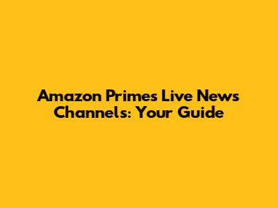 Amazon Prime's Live News Channels: Your Guide