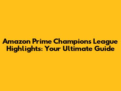 Amazon Prime Champions League Highlights: Your Ultimate Guide