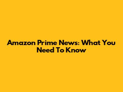 Amazon Prime News: What You Need To Know