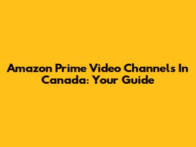 Amazon Prime Video Channels In Canada: Your Guide
