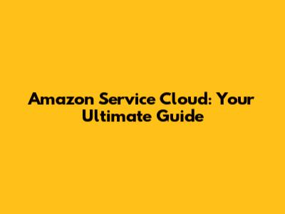 Amazon Service Cloud: Your Ultimate Guide