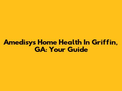 Amedisys Home Health In Griffin, GA: Your Guide