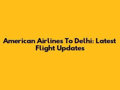 American Airlines To Delhi: Latest Flight Updates